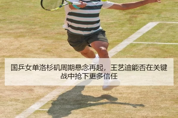 国乒女单洛杉矶周期悬念再起，王艺迪能否在关键战中抢下更多信任